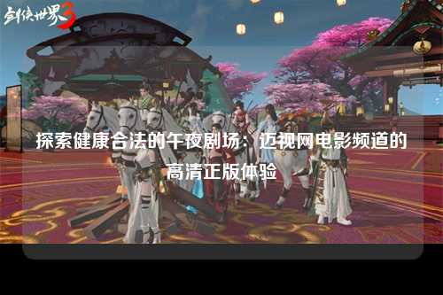 探索健康合法的午夜剧场：迈视网电影频道的高清正版体验