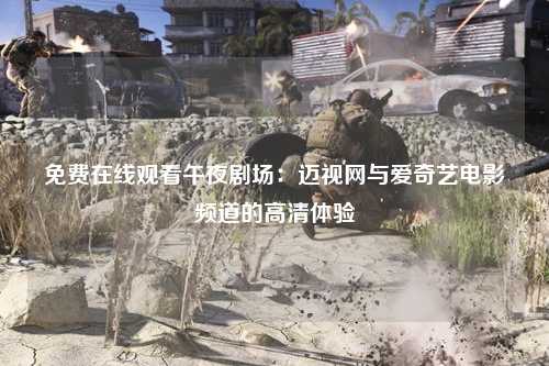 免费在线观看午夜剧场：迈视网与爱奇艺电影频道的高清体验