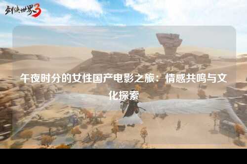 午夜时分的女性国产电影之旅：情感共鸣与文化探索