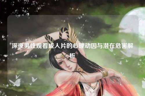 深夜男性观看成人片的心理动因与潜在危害解析