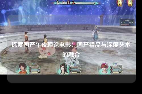 探索国产午夜理论电影：国产精品与深度艺术的融合