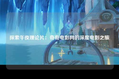 探索午夜理论片：奇奇电影网的深度电影之旅
