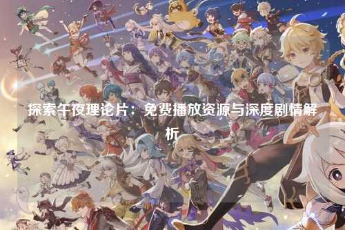 探索午夜理论片：免费播放资源与深度剧情解析