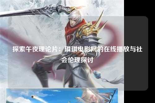 探索午夜理论片：琪琪电影网的在线播放与社会伦理探讨