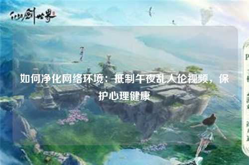 如何净化网络环境：抵制午夜乱人伦视频，保护心理健康