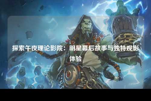 探索午夜理论影院：明星幕后故事与独特观影体验