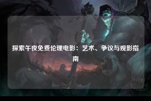 探索午夜免费伦理电影：艺术、争议与观影指南