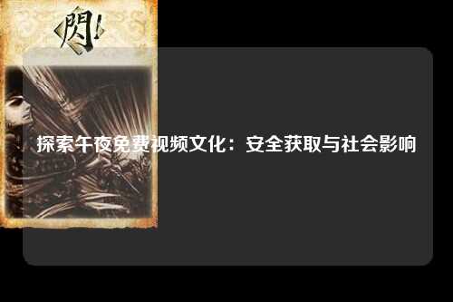探索午夜免费视频文化：安全获取与社会影响