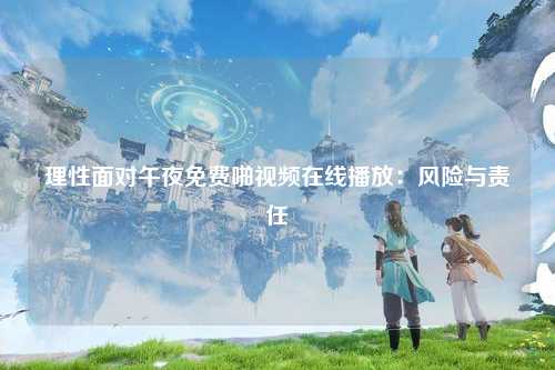 理性面对午夜免费啪视频在线播放：风险与责任