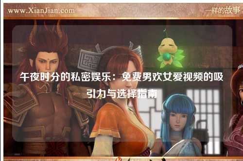 午夜时分的私密娱乐：免费男欢女爱视频的吸引力与选择指南