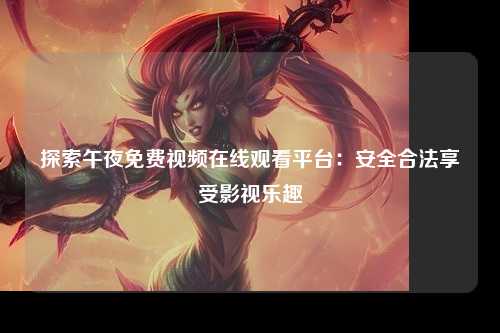 探索午夜免费视频在线观看平台：安全合法享受影视乐趣