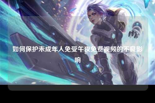 如何保护未成年人免受午夜免费视频的不良影响