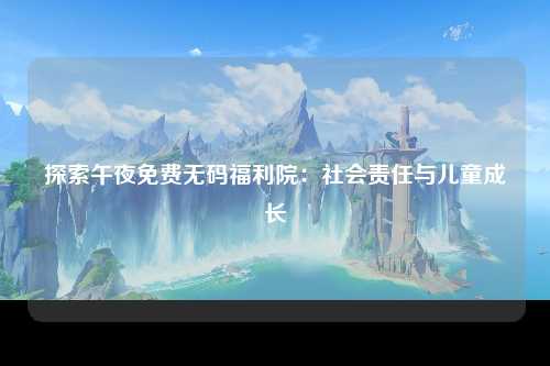 探索午夜免费无码福利院：社会责任与儿童成长