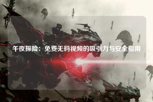 午夜探险：免费无码视频的吸引力与安全指南
