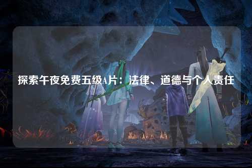 探索午夜免费五级A片：法律、道德与个人责任