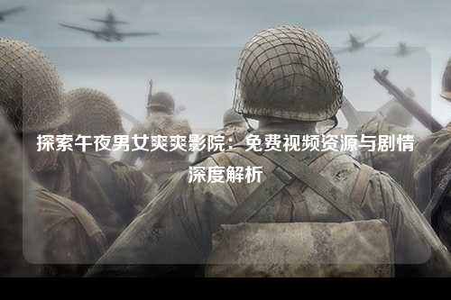 探索午夜男女爽爽影院：免费视频资源与剧情深度解析