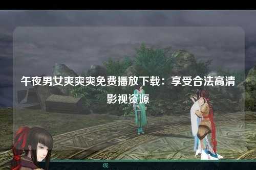 午夜男女爽爽爽免费播放下载：享受合法高清影视资源