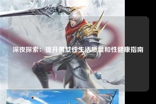 深夜探索：提升男女性生活质量和性健康指南