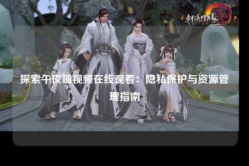 探索午夜啪视频在线观看：隐私保护与资源管理指南