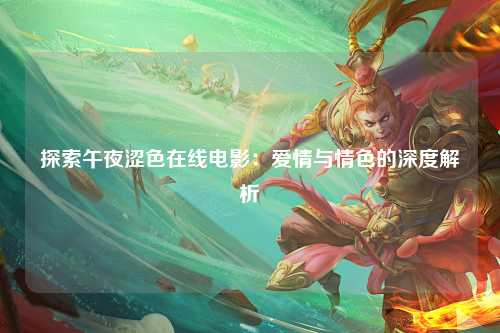 探索午夜涩色在线电影：爱情与情色的深度解析