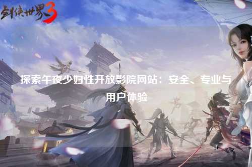 探索午夜少妇性开放影院网站：安全、专业与用户体验