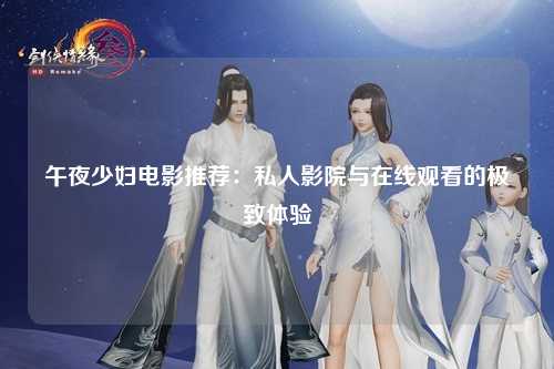 午夜少妇电影推荐：私人影院与在线观看的极致体验