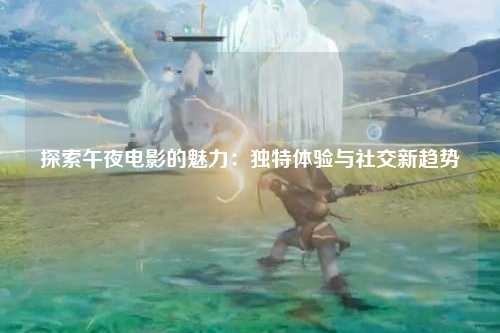 探索午夜电影的魅力：独特体验与社交新趋势