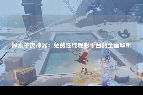 探索午夜神器：免费在线观影平台的全面解析