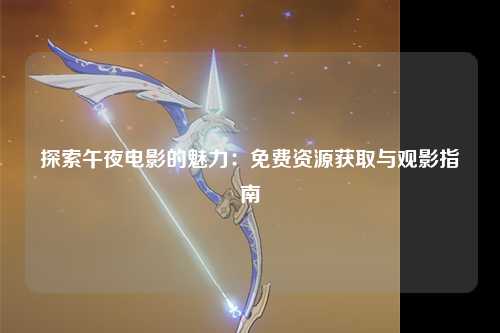 探索午夜电影的魅力：免费资源获取与观影指南