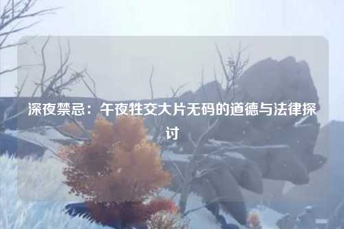 深夜禁忌：午夜牲交大片无码的道德与法律探讨