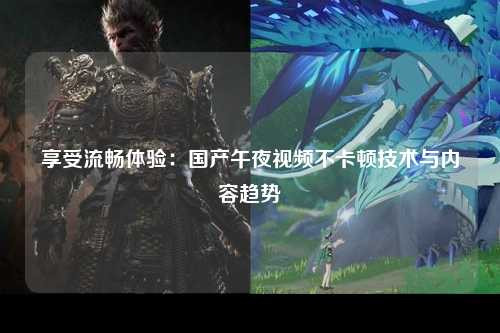 享受流畅体验：国产午夜视频不卡顿技术与内容趋势