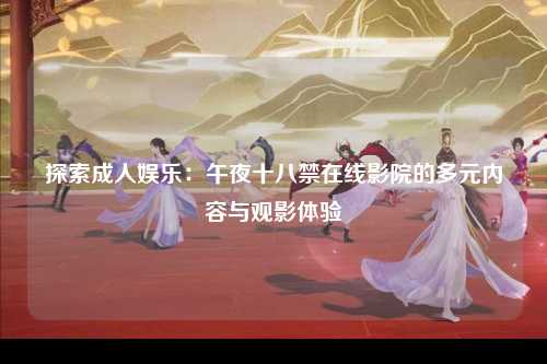 探索成人娱乐：午夜十八禁在线影院的多元内容与观影体验