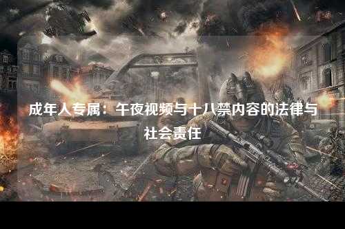 成年人专属：午夜视频与十八禁内容的法律与社会责任