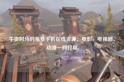 午夜时分的免费手机在线资源：电影、电视剧、动漫一网打尽