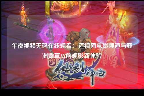 午夜视频无码在线观看：迈视网电影频道与亚洲嫩草AV的观影新体验