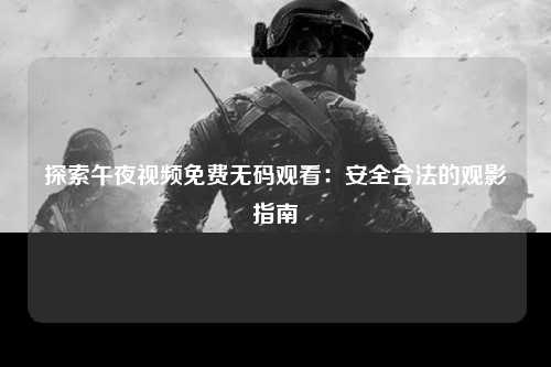 探索午夜视频免费无码观看：安全合法的观影指南