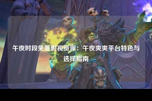 午夜时段免费影视资源：午夜爽爽平台特色与选择指南