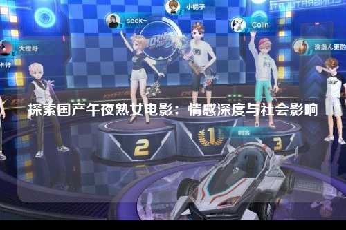 探索国产午夜熟女电影：情感深度与社会影响