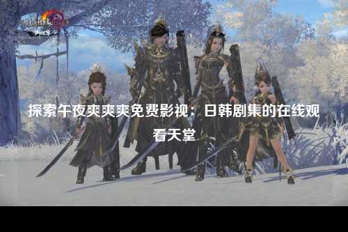 探索午夜爽爽爽免费影视：日韩剧集的在线观看天堂