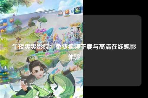 午夜爽爽影院：免费视频下载与高清在线观影体验