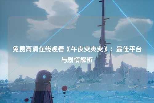 免费高清在线观看《午夜爽爽爽》：最佳平台与剧情解析