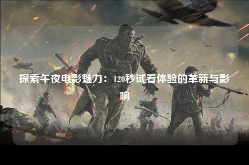 探索午夜电影魅力：120秒试看体验的革新与影响