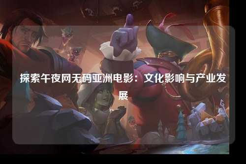 探索午夜网无码亚洲电影：文化影响与产业发展