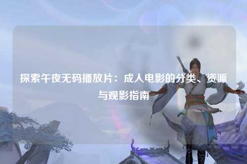探索午夜无码播放片：成人电影的分类、资源与观影指南
