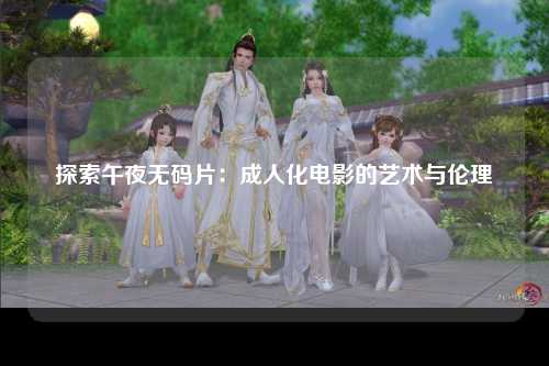 探索午夜无码片：成人化电影的艺术与伦理