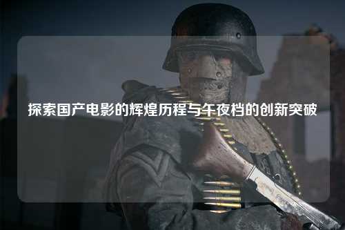 探索国产电影的辉煌历程与午夜档的创新突破