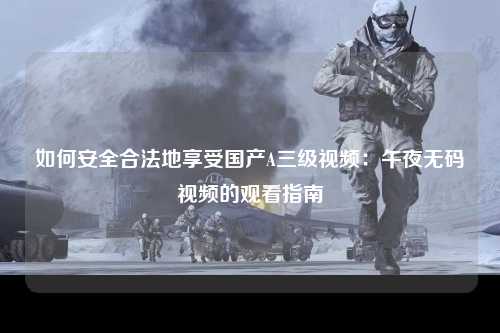 如何安全合法地享受国产A三级视频：午夜无码视频的观看指南