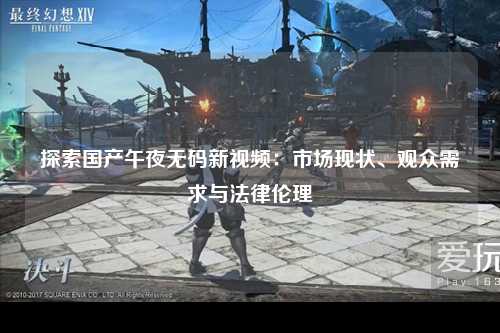 探索国产午夜无码新视频：市场现状、观众需求与法律伦理