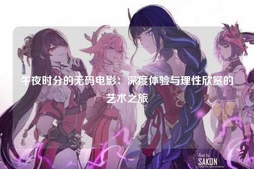 午夜时分的无码电影：深度体验与理性欣赏的艺术之旅
