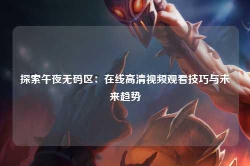 探索午夜无码区：在线高清视频观看技巧与未来趋势
